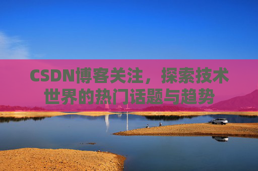 CSDN博客关注,探索技术世界的热门话题与趋势